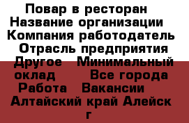 Повар в ресторан › Название организации ­ Компания-работодатель › Отрасль предприятия ­ Другое › Минимальный оклад ­ 1 - Все города Работа » Вакансии   . Алтайский край,Алейск г.